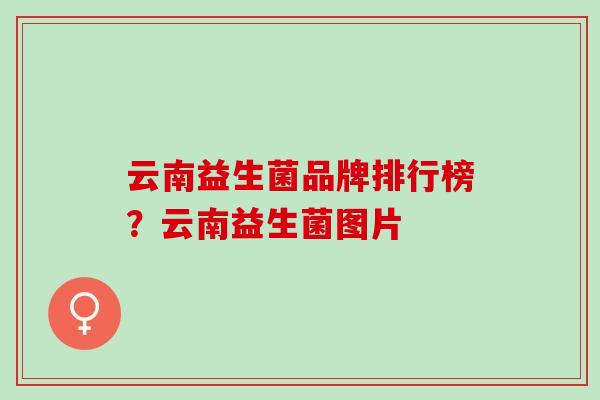 云南益生菌品牌排行榜？云南益生菌图片