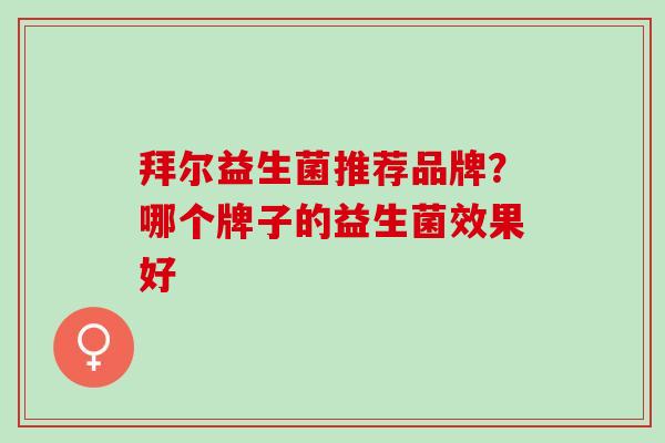 拜尔益生菌推荐品牌？哪个牌子的益生菌效果好