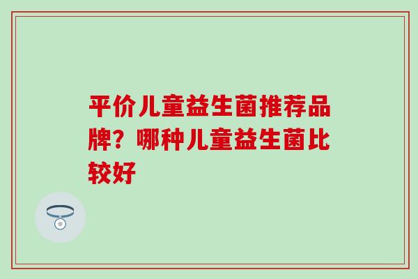平价儿童益生菌推荐品牌？哪种儿童益生菌比较好