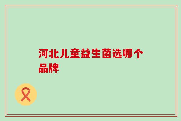 河北儿童益生菌选哪个品牌