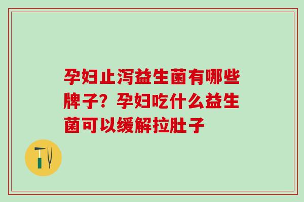孕妇止泻益生菌有哪些牌子？孕妇吃什么益生菌可以缓解拉肚子