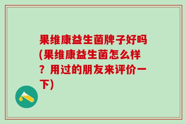 果维康益生菌牌子好吗(果维康益生菌怎么样？用过的朋友来评价一下)