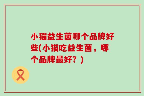 小猫益生菌哪个品牌好些(小猫吃益生菌，哪个品牌最好？)