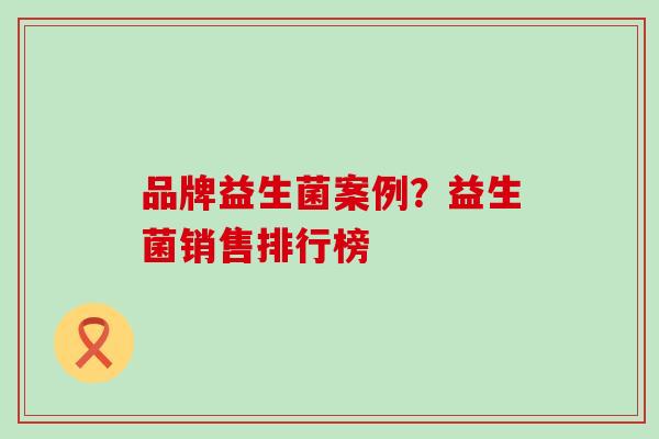 品牌益生菌案例？益生菌销售排行榜