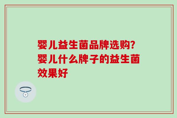 婴儿益生菌品牌选购？婴儿什么牌子的益生菌效果好