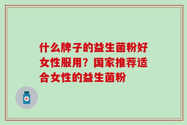 什么牌子的益生菌粉好女性服用？国家推荐适合女性的益生菌粉