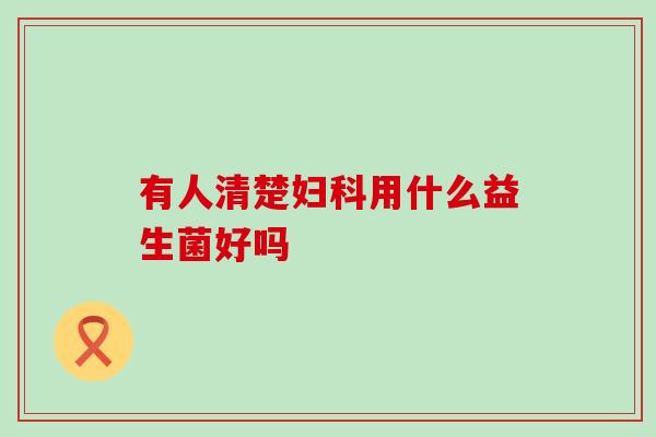 有人清楚妇科用什么益生菌好吗