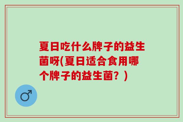 夏日吃什么牌子的益生菌呀(夏日适合食用哪个牌子的益生菌？)