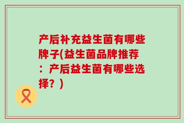产后补充益生菌有哪些牌子(益生菌品牌推荐：产后益生菌有哪些选择？)