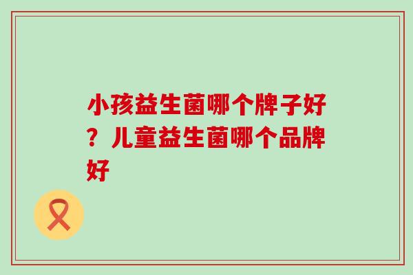 小孩益生菌哪个牌子好？儿童益生菌哪个品牌好