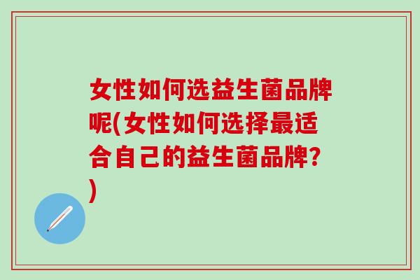 女性如何选益生菌品牌呢(女性如何选择最适合自己的益生菌品牌？)