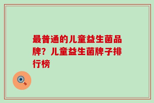 普通的儿童益生菌品牌?儿童益生菌牌子排行榜 普通的儿童益生菌品牌?儿童益生菌牌子排行榜