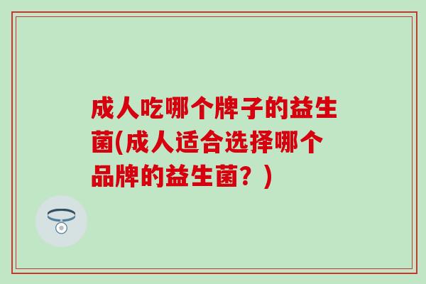 成人吃哪个牌子的益生菌(成人适合选择哪个品牌的益生菌？)