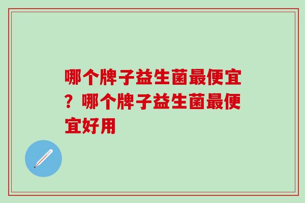 哪个牌子益生菌便宜?哪个牌子益生菌便宜好用 哪个牌子益生菌便宜?哪个牌子益生菌便宜好用