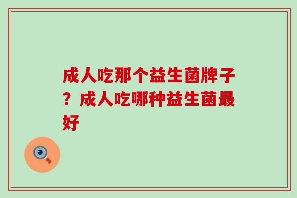 成人吃那个益生菌牌子？成人吃哪种益生菌最好
