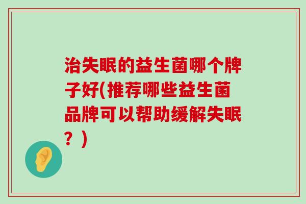 治失眠的益生菌哪个牌子好(推荐哪些益生菌品牌可以帮助缓解失眠？)