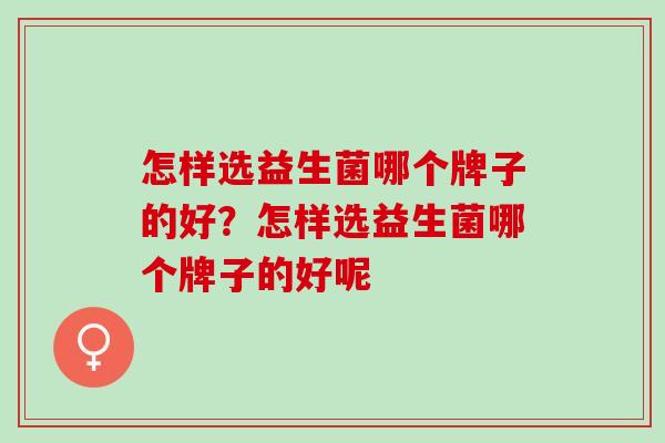 怎样选益生菌哪个牌子的好?怎样选益生菌哪个牌子的好呢 怎样选益生菌哪个牌子的好?怎样选益生菌哪个牌子的好呢