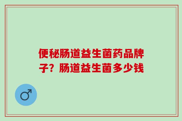 肠道益生菌药品牌子?肠道益生菌多少钱 肠道益生菌药品牌子?肠道益生菌多少钱