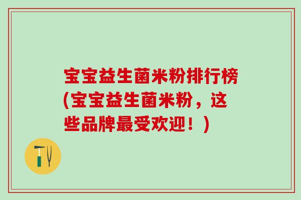 宝宝益生菌米粉排行榜(宝宝益生菌米粉，这些品牌最受欢迎！)