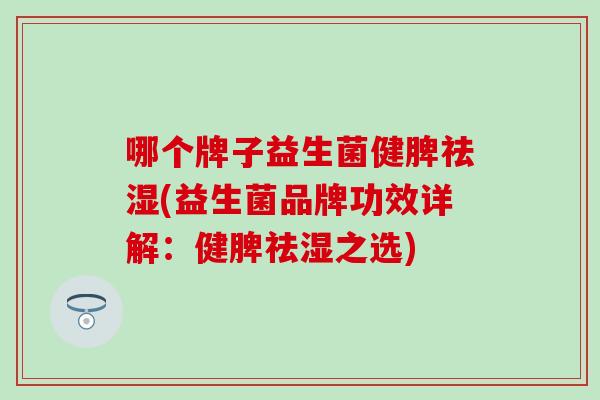 哪个牌子益生菌健脾祛湿(益生菌品牌功效详解：健脾祛湿之选)