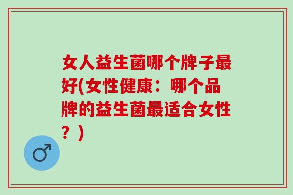 女人益生菌哪个牌子最好(女性健康：哪个品牌的益生菌最适合女性？)