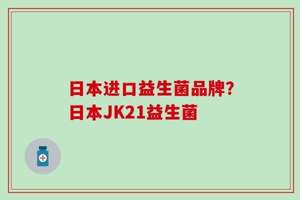 日本进口益生菌品牌？日本JK21益生菌