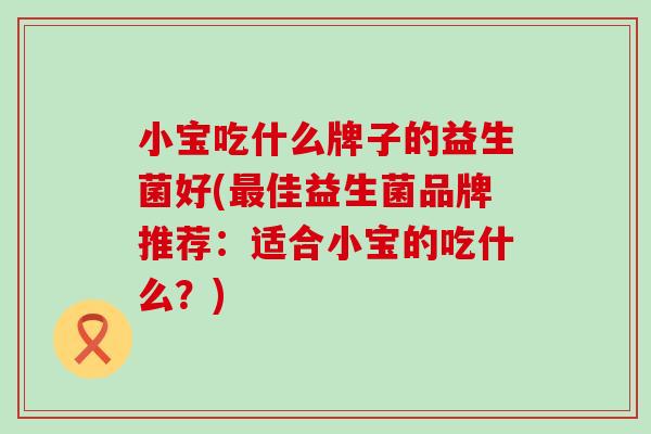 小宝吃什么牌子的益生菌好(最佳益生菌品牌推荐：适合小宝的吃什么？)