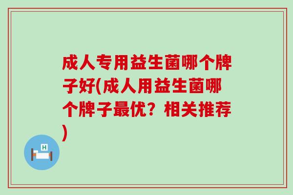 成人专用益生菌哪个牌子好(成人用益生菌哪个牌子最优？相关推荐)