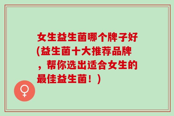 女生益生菌哪个牌子好(益生菌十大推荐品牌，帮你选出适合女生的最佳益生菌！)