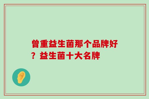 曾重益生菌那个品牌好？益生菌十大名牌