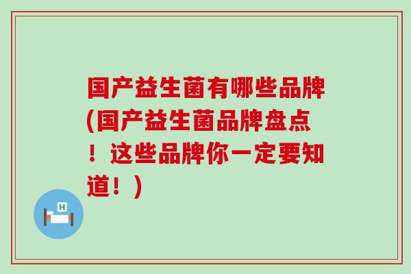 国产益生菌有哪些品牌(国产益生菌品牌盘点！这些品牌你一定要知道！)