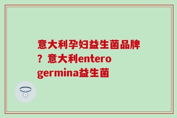 意大利孕妇益生菌品牌？意大利enterogermina益生菌