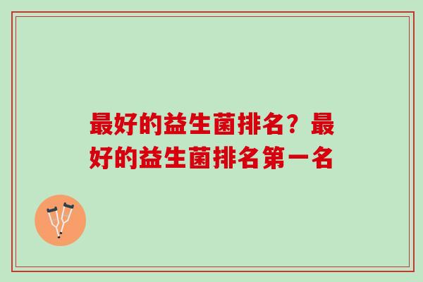 最好的益生菌排名？最好的益生菌排名第一名