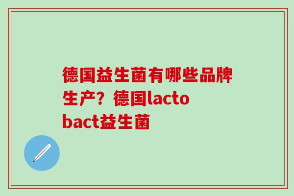 德国益生菌有哪些品牌生产？德国lactobact益生菌
