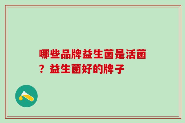 哪些品牌益生菌是活菌？益生菌好的牌子