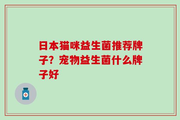 日本猫咪益生菌推荐牌子?宠物益生菌什么牌子好 日本猫咪益生菌推荐牌子?宠物益生菌什么牌子好