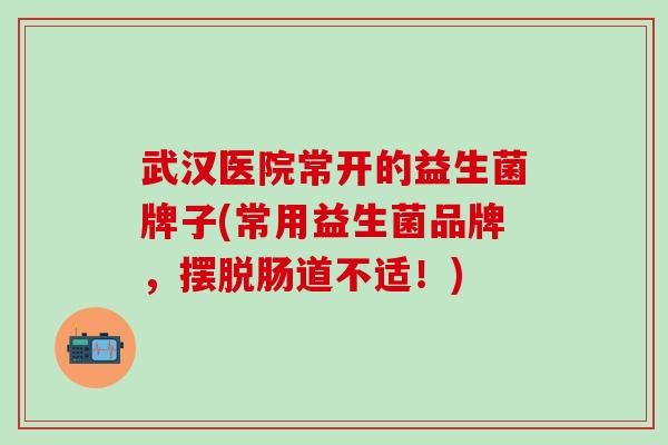 武汉医院常开的益生菌牌子(常用益生菌品牌,摆脱肠道不适!) 武汉医院常开的益生菌牌子(常用益生菌品牌,摆脱肠道不适!)