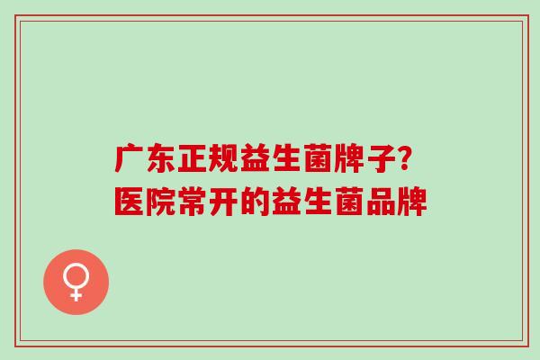 广东正规益生菌牌子？医院常开的益生菌品牌