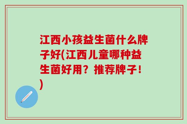 江西小孩益生菌什么牌子好(江西儿童哪种益生菌好用？推荐牌子！)