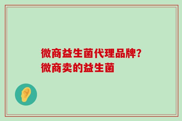 微商益生菌代理品牌？微商卖的益生菌