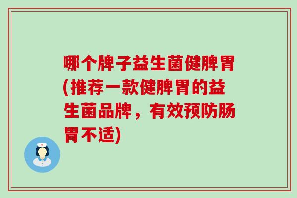 哪个牌子益生菌健脾胃(推荐一款健脾胃的益生菌品牌,有效肠胃不适) 哪个牌子益生菌健脾胃(推荐一款健脾胃的益生菌品牌,有效肠胃不适)
