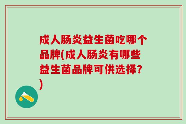 成人益生菌吃哪个品牌(成人有哪些益生菌品牌可供选择?) 成人益生菌吃哪个品牌(成人有哪些益生菌品牌可供选择?)