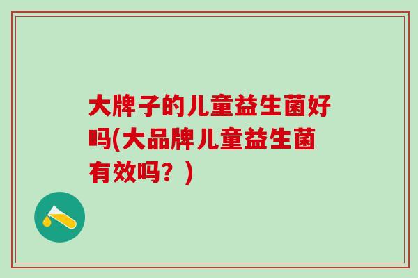 大牌子的儿童益生菌好吗(大品牌儿童益生菌有效吗？)