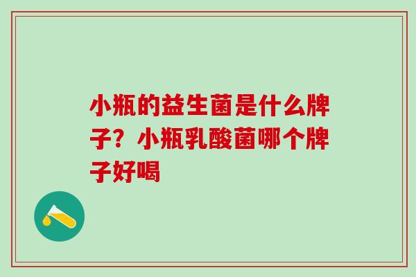 小瓶的益生菌是什么牌子？小瓶乳酸菌哪个牌子好喝