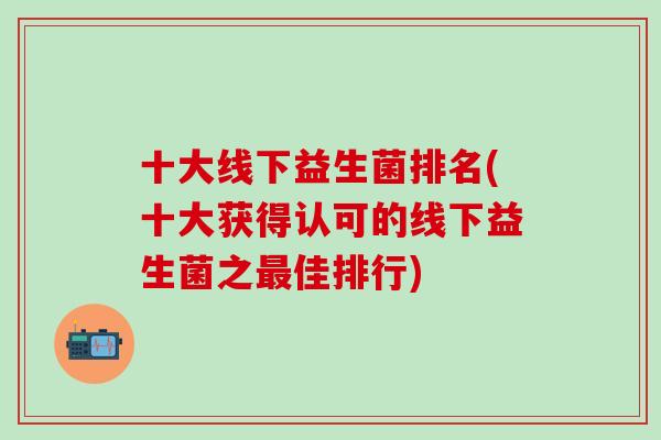 十大线下益生菌排名(十大获得认可的线下益生菌之最佳排行)