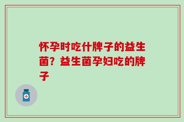 怀孕时吃什牌子的益生菌？益生菌孕妇吃的牌子