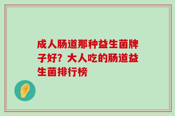 成人肠道那种益生菌牌子好？大人吃的肠道益生菌排行榜
