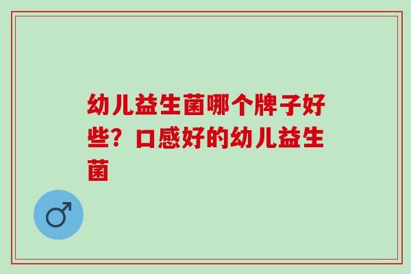 幼儿益生菌哪个牌子好些？口感好的幼儿益生菌