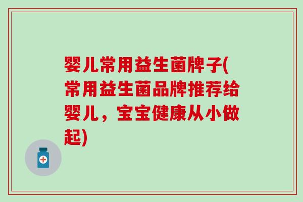 婴儿常用益生菌牌子(常用益生菌品牌推荐给婴儿，宝宝健康从小做起)