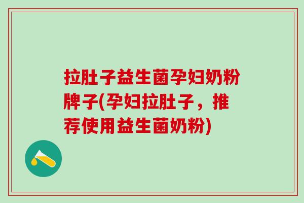 拉肚子益生菌孕妇奶粉牌子(孕妇拉肚子，推荐使用益生菌奶粉)